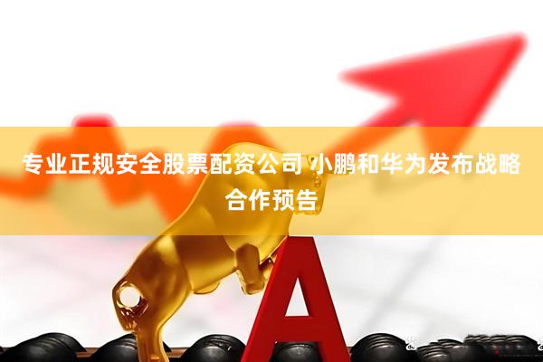 专业正规安全股票配资公司 小鹏和华为发布战略合作预告