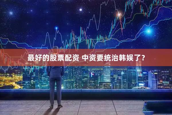 最好的股票配资 中资要统治韩娱了？