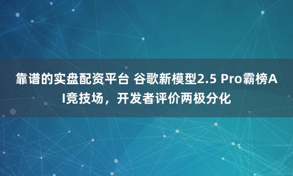 靠谱的实盘配资平台 谷歌新模型2.5 Pro霸榜AI竞技场，开发者评价两极分化