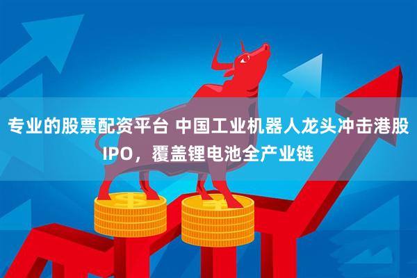 专业的股票配资平台 中国工业机器人龙头冲击港股IPO，覆盖锂电池全产业链