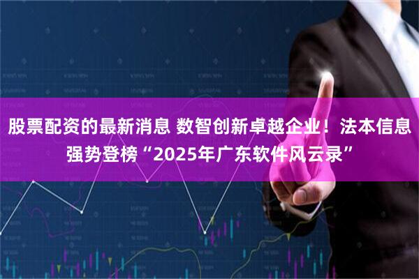 股票配资的最新消息 数智创新卓越企业！法本信息强势登榜“2025年广东软件风云录”