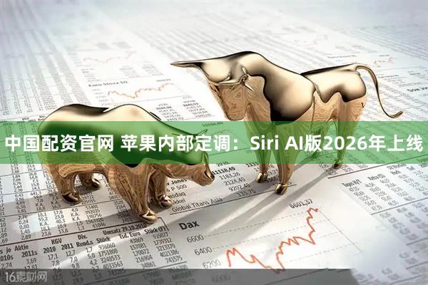 中国配资官网 苹果内部定调：Siri AI版2026年上线