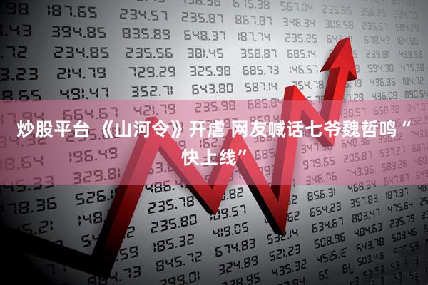 炒股平台 《山河令》开虐 网友喊话七爷魏哲鸣“快上线”