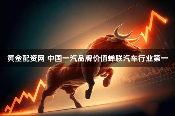黄金配资网 中国一汽品牌价值蝉联汽车行业第一