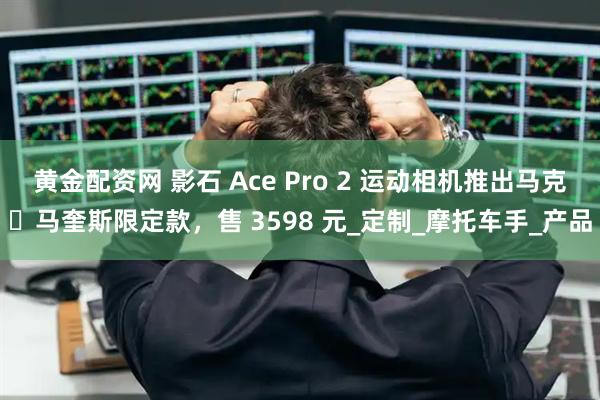 黄金配资网 影石 Ace Pro 2 运动相机推出马克・马奎斯限定款，售 3598 元_定制_摩托车手_产品