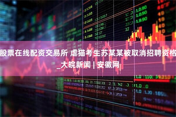 股票在线配资交易所 虐猫考生苏某某被取消招聘资格_大皖新闻 | 安徽网