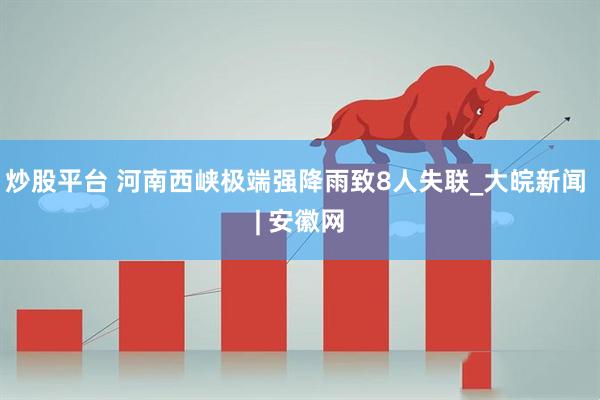 炒股平台 河南西峡极端强降雨致8人失联_大皖新闻 | 安徽网