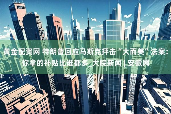黄金配资网 特朗普回应马斯克抨击“大而美”法案：你拿的补贴比谁都多_大皖新闻 | 安徽网