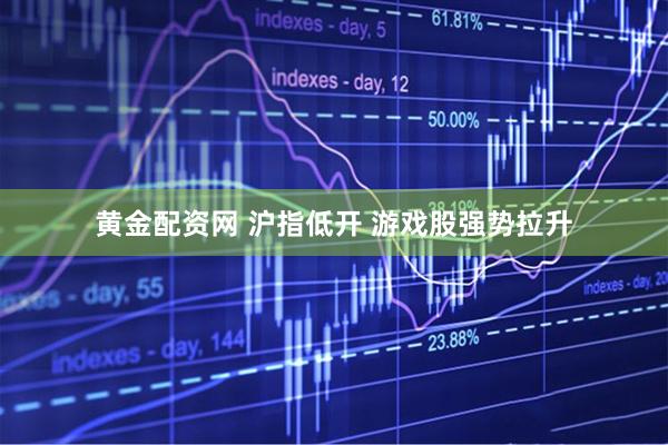 黄金配资网 沪指低开 游戏股强势拉升