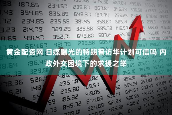黄金配资网 日媒曝光的特朗普访华计划可信吗 内政外交困境下的求援之举