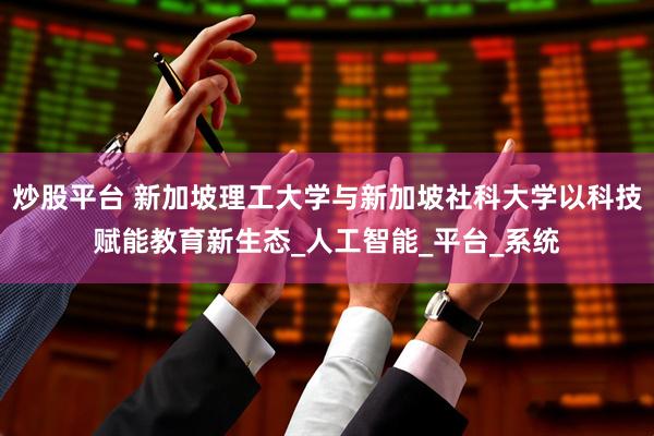 炒股平台 新加坡理工大学与新加坡社科大学以科技赋能教育新生态_人工智能_平台_系统