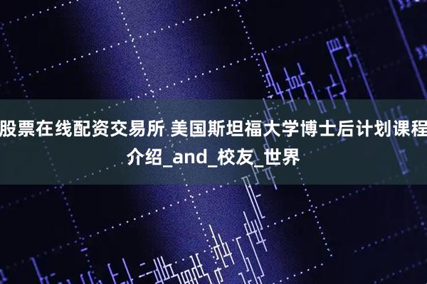 股票在线配资交易所 美国斯坦福大学博士后计划课程介绍_and_校友_世界