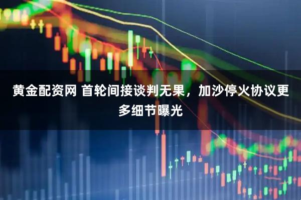 黄金配资网 首轮间接谈判无果，加沙停火协议更多细节曝光