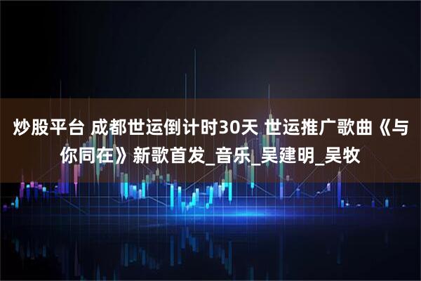 炒股平台 成都世运倒计时30天 世运推广歌曲《与你同在》新歌首发_音乐_吴建明_吴牧