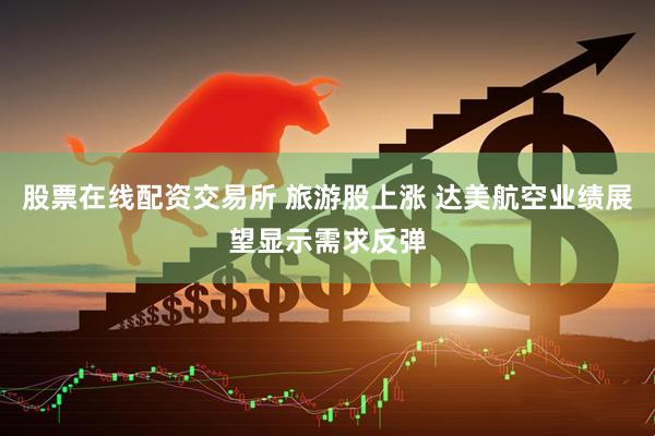 股票在线配资交易所 旅游股上涨 达美航空业绩展望显示需求反弹