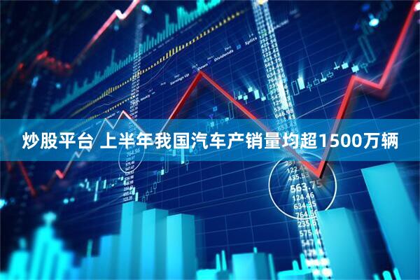 炒股平台 上半年我国汽车产销量均超1500万辆