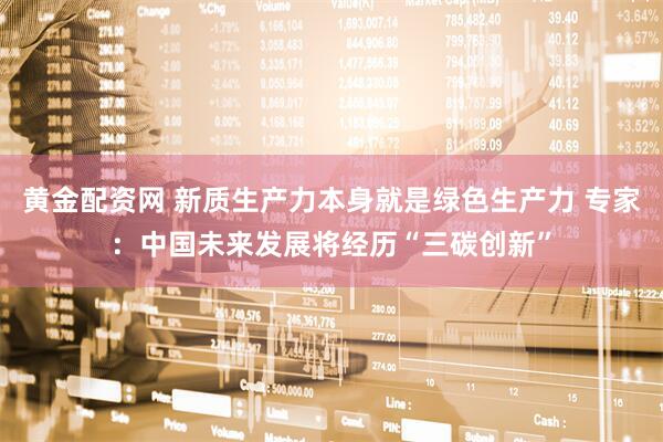 黄金配资网 新质生产力本身就是绿色生产力 专家：中国未来发展将经历“三碳创新”