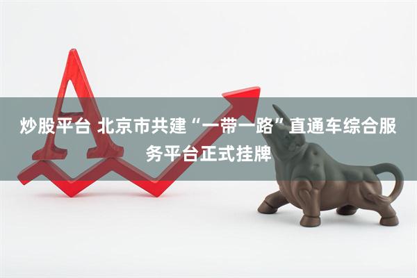 炒股平台 北京市共建“一带一路”直通车综合服务平台正式挂牌