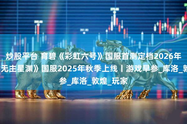 炒股平台 育碧《彩虹六号》国服首测定档2026年春季；《无主星渊》国服2025年秋季上线丨游戏早参_库洛_敦煌_玩家