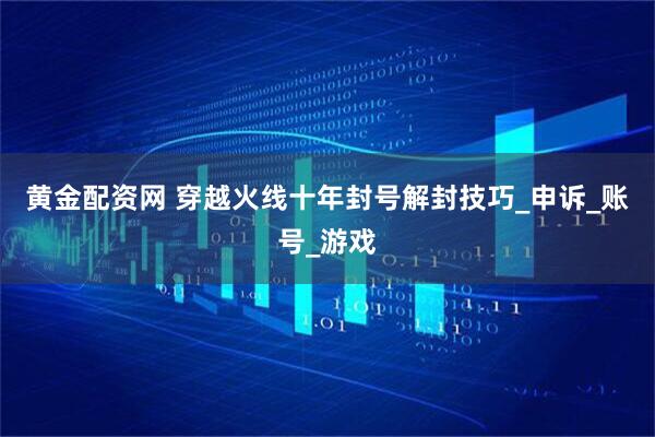 黄金配资网 穿越火线十年封号解封技巧_申诉_账号_游戏