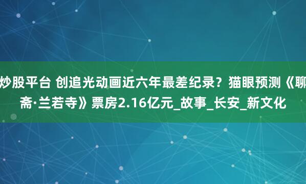 炒股平台 创追光动画近六年最差纪录？猫眼预测《聊斋·兰若寺》票房2.16亿元_故事_长安_新文化