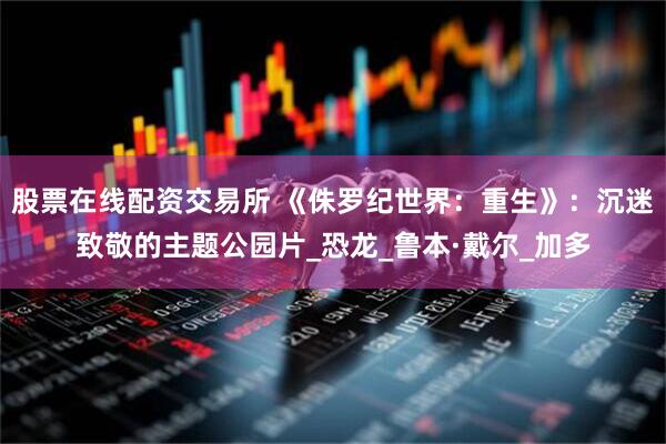 股票在线配资交易所 《侏罗纪世界：重生》：沉迷致敬的主题公园片_恐龙_鲁本·戴尔_加多