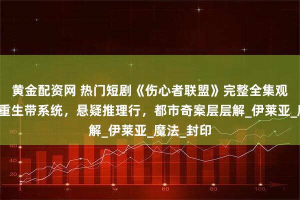 黄金配资网 热门短剧《伤心者联盟》完整全集观看：科幻重生带系统，悬疑推理行，都市奇案层层解_伊莱亚_魔法_封印