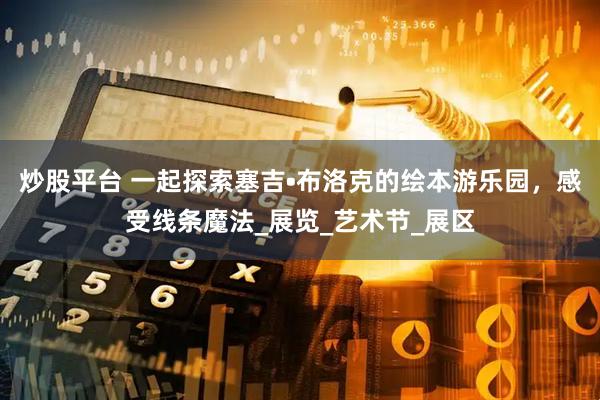 炒股平台 一起探索塞吉•布洛克的绘本游乐园，感受线条魔法_展览_艺术节_展区