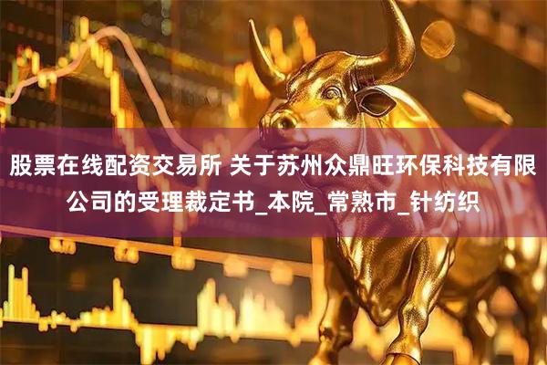 股票在线配资交易所 关于苏州众鼎旺环保科技有限公司的受理裁定书_本院_常熟市_针纺织