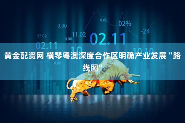 黄金配资网 横琴粤澳深度合作区明确产业发展“路线图”
