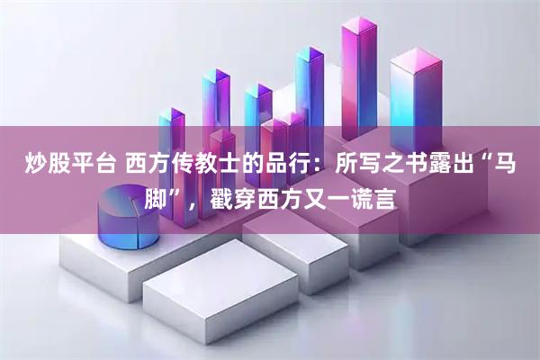 炒股平台 西方传教士的品行：所写之书露出“马脚”，戳穿西方又一谎言