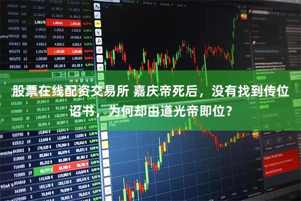 股票在线配资交易所 嘉庆帝死后，没有找到传位诏书，为何却由道光帝即位？