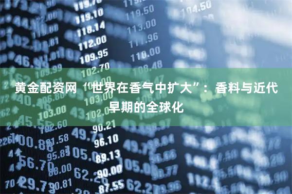 黄金配资网 “世界在香气中扩大”：香料与近代早期的全球化