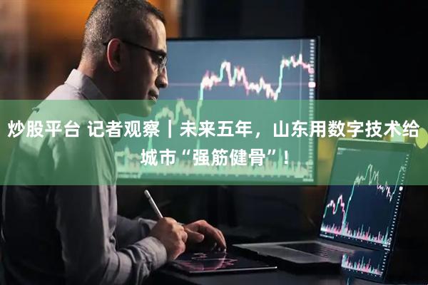 炒股平台 记者观察｜未来五年，山东用数字技术给城市“强筋健骨”！