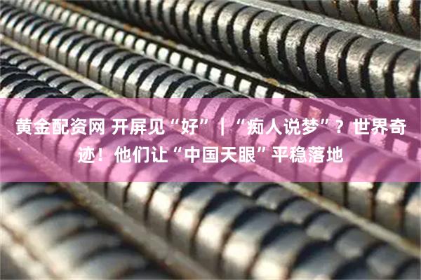 黄金配资网 开屏见“好”｜“痴人说梦”？世界奇迹！他们让“中国天眼”平稳落地