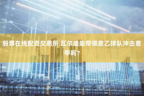 股票在线配资交易所 瓦尔迪能带领意乙球队冲击意甲吗？