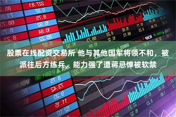 股票在线配资交易所 他与其他国军将领不和，被派往后方练兵，能力强了遭蒋忌惮被软禁
