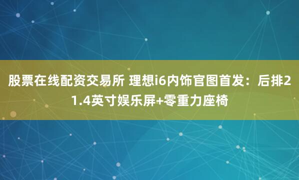 股票在线配资交易所 理想i6内饰官图首发：后排21.4英寸娱乐屏+零重力座椅