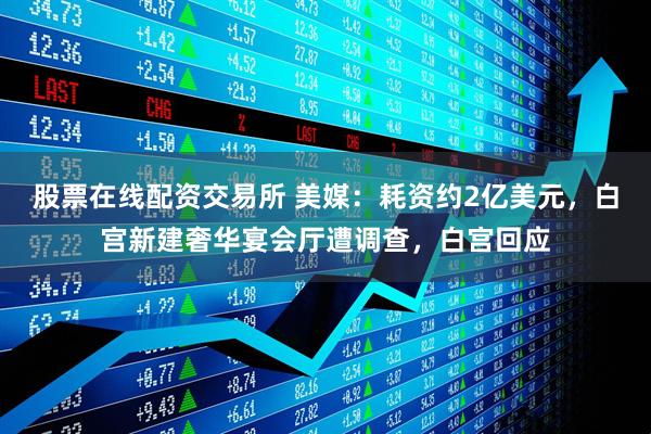 股票在线配资交易所 美媒：耗资约2亿美元，白宫新建奢华宴会厅遭调查，白宫回应