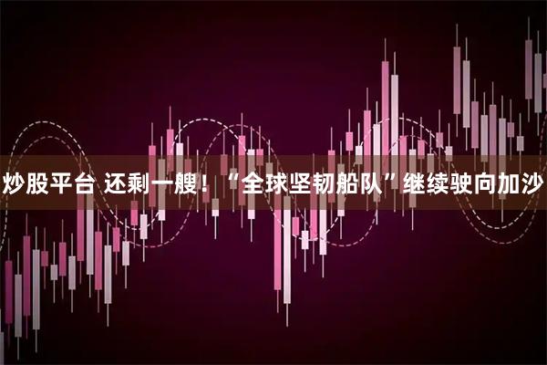 炒股平台 还剩一艘！“全球坚韧船队”继续驶向加沙
