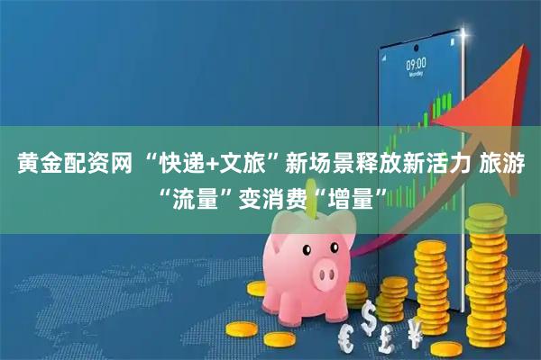 黄金配资网 “快递+文旅”新场景释放新活力 旅游“流量”变消费“增量”
