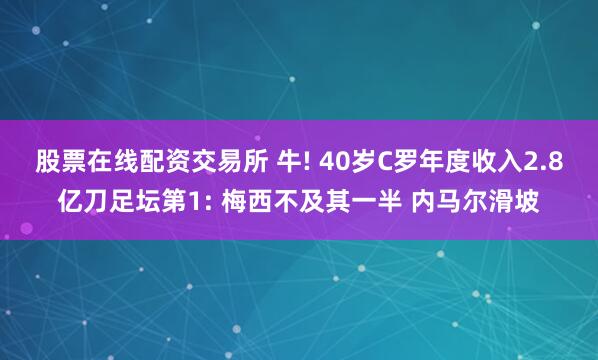 股票在线配资交易所 牛! 40岁C罗年度收入2.8亿刀足坛第1: 梅西不及其一半 内马尔滑坡