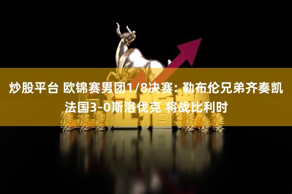 炒股平台 欧锦赛男团1/8决赛: 勒布伦兄弟齐奏凯法国3-0斯洛伐克 将战比利时