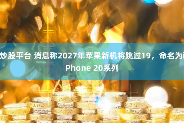炒股平台 消息称2027年苹果新机将跳过19,命名为iPhone 20系列