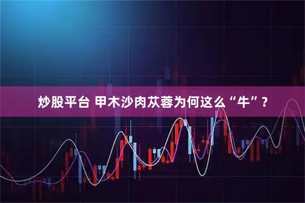 炒股平台 甲木沙肉苁蓉为何这么“牛”?