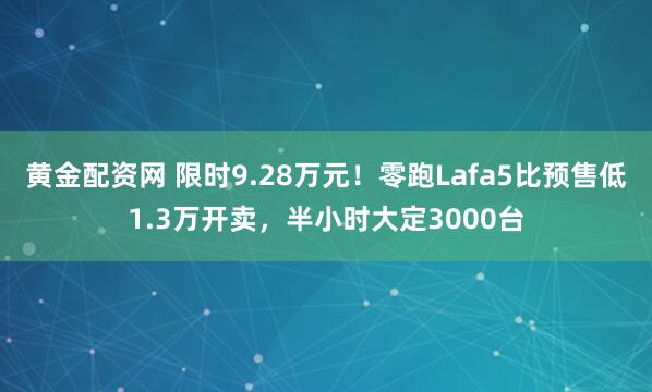 黄金配资网 限时9.28万元!零跑Lafa5比预售低1.3万开卖,半小时大定3000台