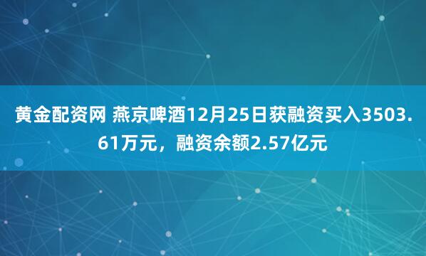 黄金配资网 燕京啤酒12月25日获融资买入3503.61万元，融资余额2.57亿元