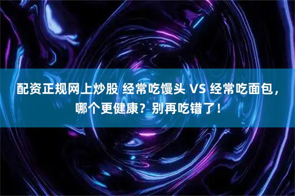 配资正规网上炒股 经常吃馒头 VS 经常吃面包，哪个更健康？别再吃错了！