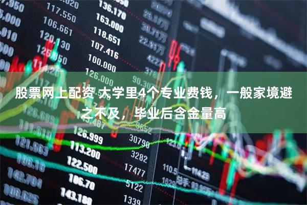 股票网上配资 大学里4个专业费钱，一般家境避之不及，毕业后含金量高