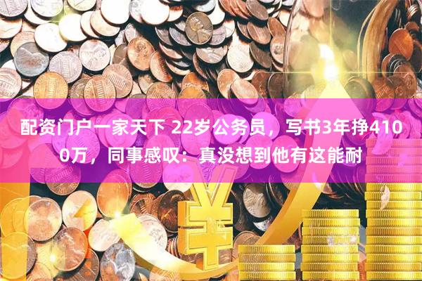 配资门户一家天下 22岁公务员，写书3年挣4100万，同事感叹：真没想到他有这能耐